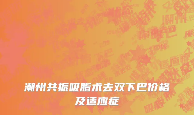 潮州共振吸脂术去双下巴价格及适应症