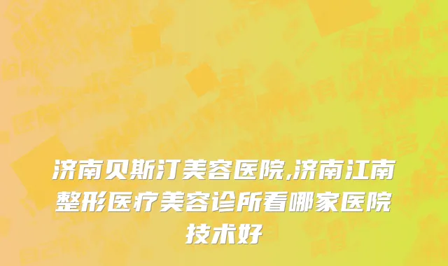 济南贝斯汀美容医院,济南江南整形医疗美容诊所看哪家医院技术好