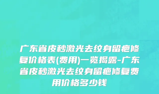 广东省皮秒激光去纹身留疤修复价格表(费用)一览揭露-广东省皮秒激光去纹身留疤修复费用价格多少钱