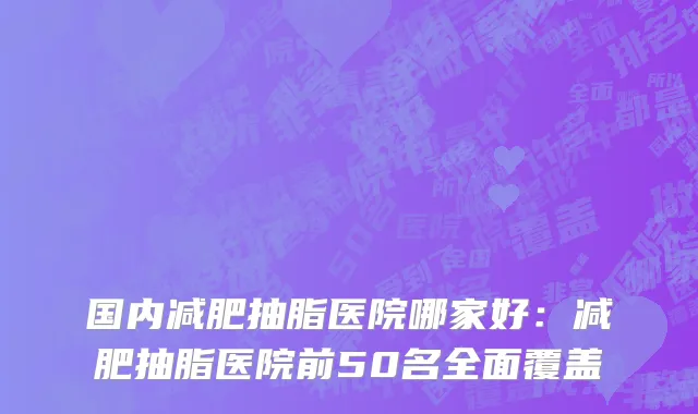 国内减肥抽脂医院哪家好：减肥抽脂医院前50名全面覆盖