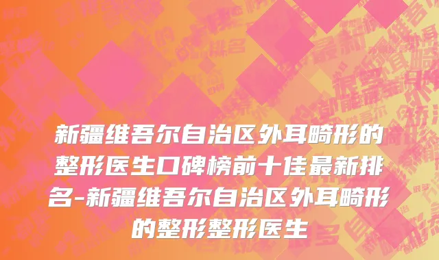 新疆维吾尔自治区外耳畸形的整形医生口碑榜前十佳最新排名-新疆维吾尔自治区外耳畸形的整形整形医生