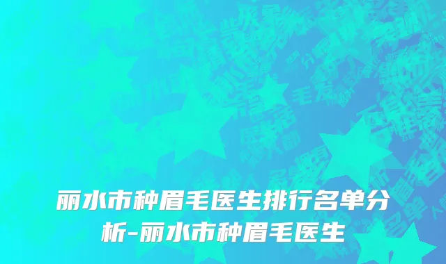 丽水市种眉毛医生排行名单分析-丽水市种眉毛医生