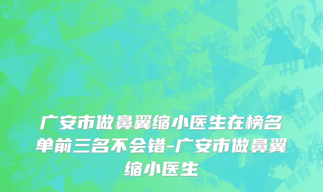 广安市做鼻翼缩小医生在榜名单前三名不会错-广安市做鼻翼缩小医生