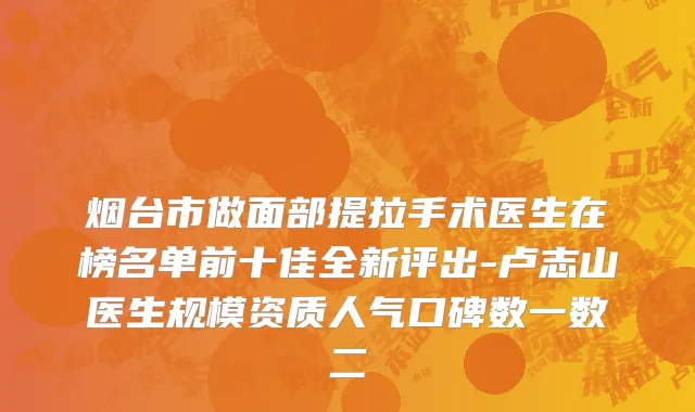 烟台市做面部提拉手术医生在榜名单前十佳全新评出-卢志山医生规模资质人气口碑数一数二