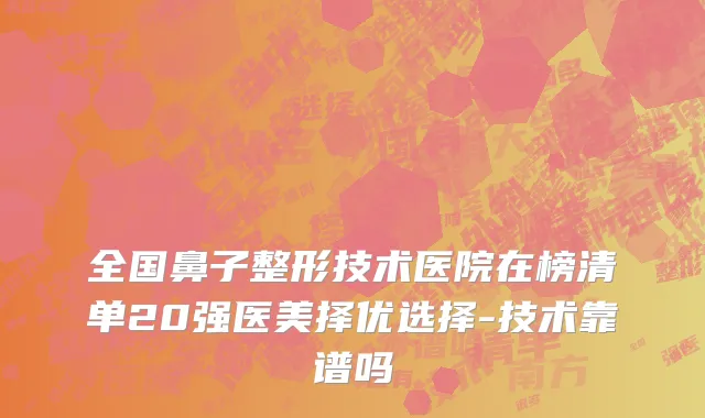 全国鼻子整形技术医院在榜清单20强医美择优选择-技术靠谱吗