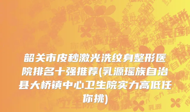 韶关市皮秒激光洗纹身整形医院排名十强推荐(乳源瑶族自治县大桥镇中心卫生院实力高低任你挑)