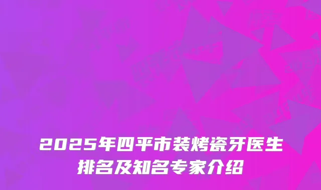 2025年四平市装烤瓷牙医生排名及知名专家介绍