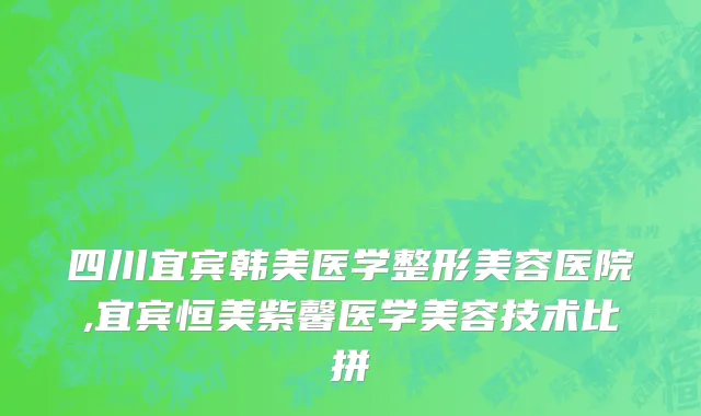 四川宜宾韩美医学整形美容医院,宜宾恒美紫馨医学美容技术比拼