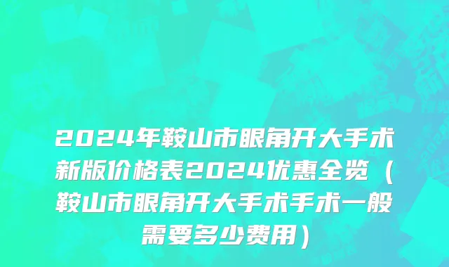 2024年鞍山市眼角开大手术新版价格表2024优惠全览（鞍山市眼角开大手术手术一般需要多少费用）