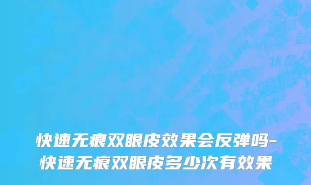 快速无痕双眼皮效果会反弹吗-快速无痕双眼皮多少次有效果
