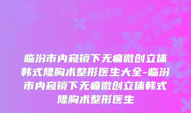 临汾市内窥镜下无痛微创立体韩式隆胸术整形医生大全-临汾市内窥镜下无痛微创立体韩式隆胸术整形医生