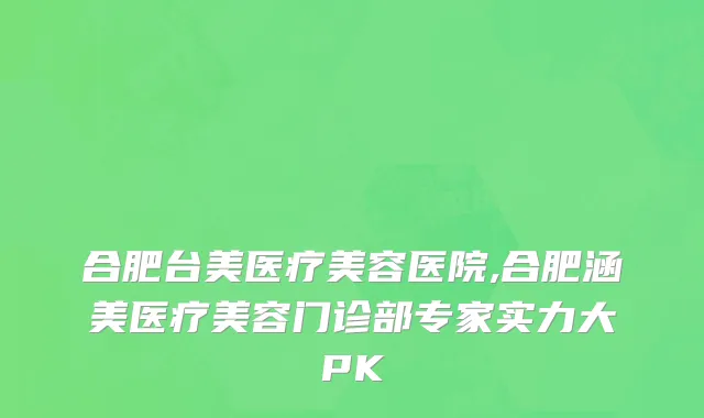合肥台美医疗美容医院,合肥涵美医疗美容门诊部专家实力大PK