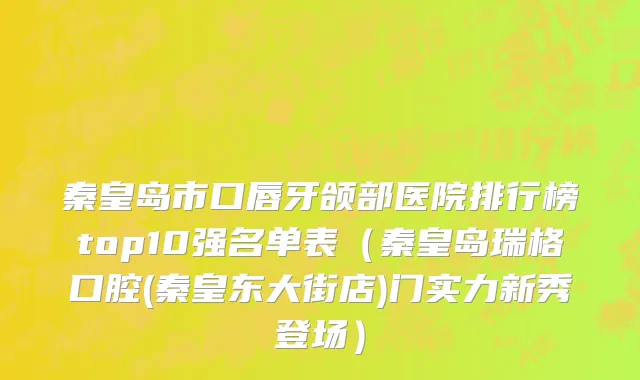 秦皇岛市口唇牙颌部医院排行榜top10强名单表（秦皇岛瑞格口腔(秦皇东大街店)门实力新秀登场）