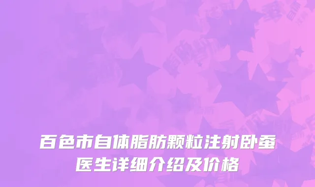 百色市自体脂肪颗粒注射卧蚕医生详细介绍及价格