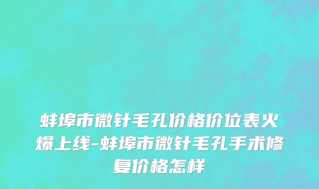 蚌埠市微针毛孔价格价位表火爆上线-蚌埠市微针毛孔手术修复价格怎样