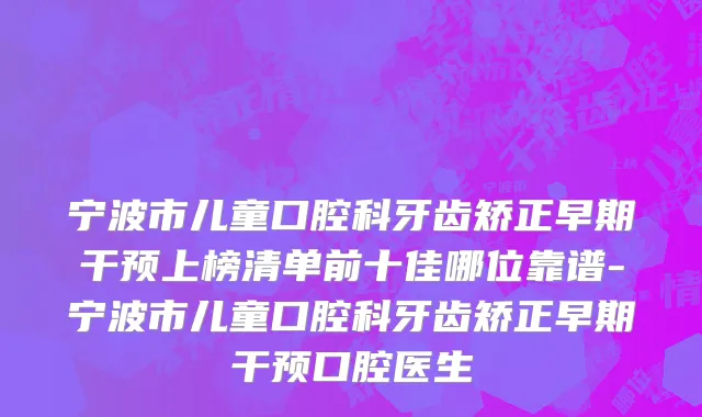 宁波市儿童口腔科牙齿矫正早期干预上榜清单前十佳哪位靠谱-宁波市儿童口腔科牙齿矫正早期干预口腔医生
