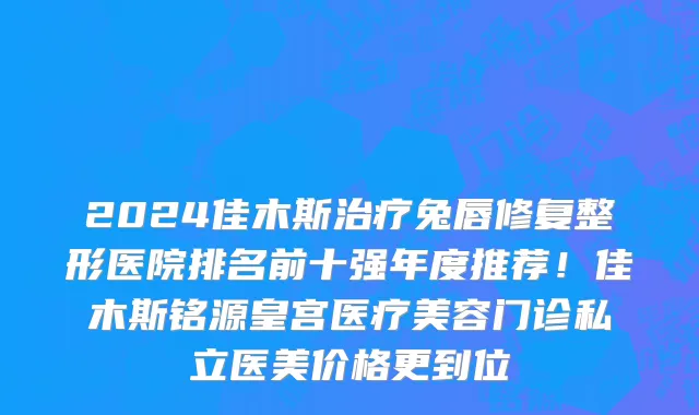 2024佳木斯治疗兔唇修复整形医院排名前十强年度推荐!佳木斯铭源皇宫医疗美容门诊私立医美价格更到位