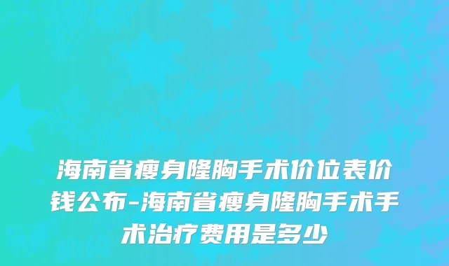 海南省瘦身隆胸手术价位表价钱公布-海南省瘦身隆胸手术手术治疗费用是多少