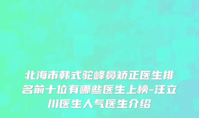 北海市韩式驼峰鼻矫正医生排名前十位有哪些医生上榜-汪立川医生人气医生介绍