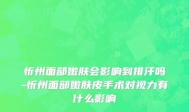 忻州面部嫩肤会影响到排汗吗-忻州面部嫩肤皮手术对视力有什么影响