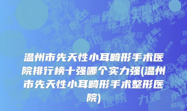 温州市先天性小耳畸形手术医院排行榜十强哪个实力强(温州市先天性小耳畸形手术整形医院)