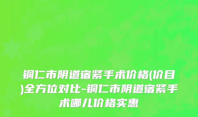 铜仁市阴道宿紧手术价格(价目)全方位对比-铜仁市阴道宿紧手术哪儿价格实惠