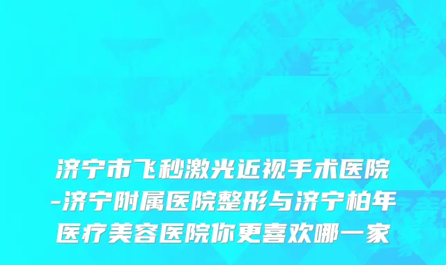 济宁市飞秒激光近视手术医院-济宁附属医院整形与济宁柏年医疗美容医院你更喜欢哪一家