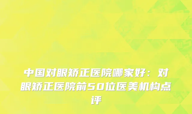 中国对眼矫正医院哪家好：对眼矫正医院前50位医美机构点评