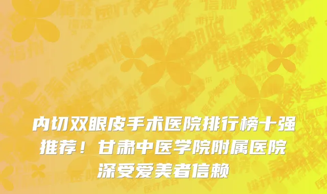 内切双眼皮手术医院排行榜十强推荐！甘肃中医学院附属医院深受爱美者信赖