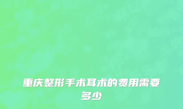 重庆整形手术耳术的费用需要多少