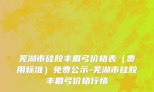 芜湖市硅胶丰眉弓价格表（费用标准）免费公示-芜湖市硅胶丰眉弓价格行情