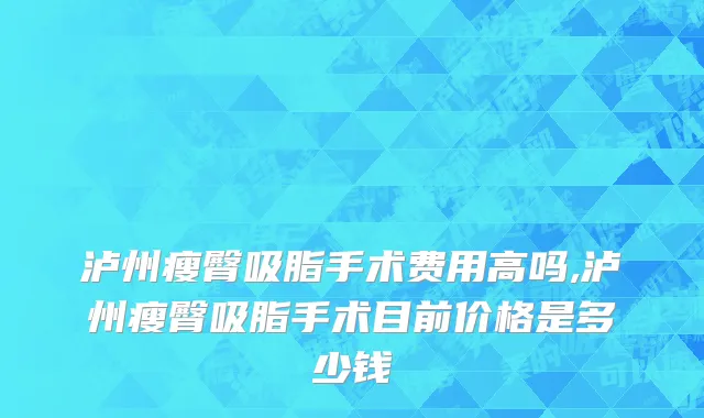 泸州瘦臀吸脂手术费用高吗,泸州瘦臀吸脂手术目前价格是多少钱
