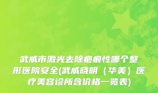 武威市激光去除疤痕性哪个整形医院安全(武威晓明（华美）医疗美容诊所含价格一览表)