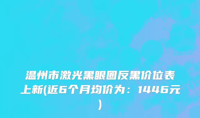 温州市激光黑眼圈反黑价位表上新(近6个月均价为：1446元)