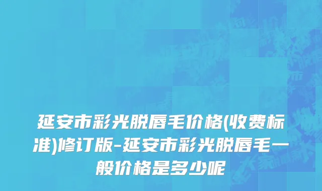 延安市彩光脱唇毛价格(收费标准)修订版-延安市彩光脱唇毛一般价格是多少呢