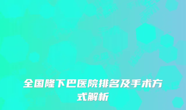 全国隆下巴医院排名及手术方式解析