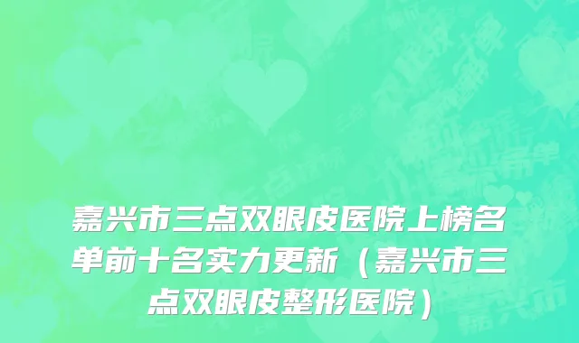 嘉兴市三点双眼皮医院上榜名单前十名实力更新（嘉兴市三点双眼皮整形医院）
