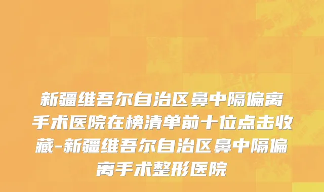 新疆维吾尔自治区鼻中隔偏离手术医院在榜清单前十位点击收藏-新疆维吾尔自治区鼻中隔偏离手术整形医院