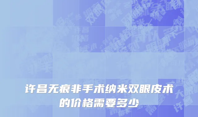 许昌无痕非手术纳米双眼皮术的价格需要多少