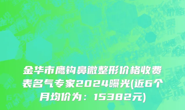金华市鹰钩鼻微整形价格收费表名气专家2024曝光(近6个月均价为：15382元)