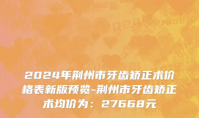 2024年荆州市牙齿矫正术价格表新版预览-荆州市牙齿矫正术均价为：27668元