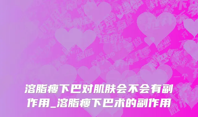 溶脂瘦下巴对肌肤会不会有副作用_溶脂瘦下巴术的副作用