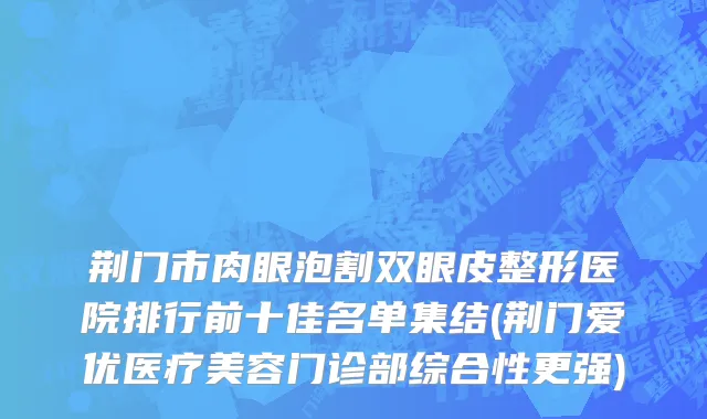 荆门市肉眼泡割双眼皮整形医院排行前十佳名单集结(荆门爱优医疗美容门诊部综合性更强)