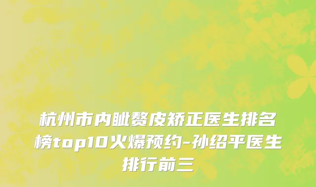 杭州市内眦赘皮矫正医生排名榜top10火爆预约-孙绍平医生排行前三