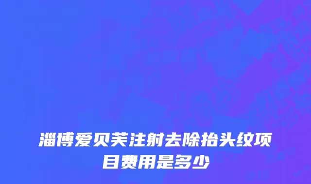 淄博爱贝芙注射去除抬头纹项目费用是多少