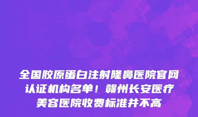 全国胶原蛋白注射隆鼻医院官网认证机构名单!赣州长安医疗美容医院收费标准并不高