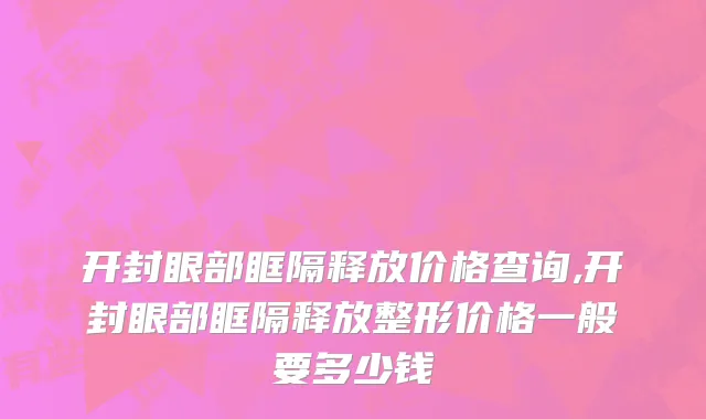 开封眼部眶隔释放价格查询,开封眼部眶隔释放整形价格一般要多少钱