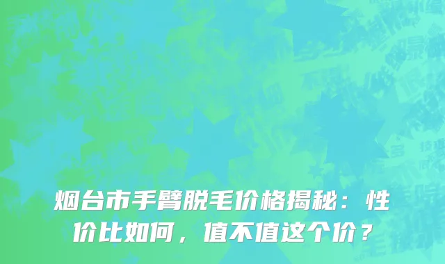 烟台市手臂脱毛价格揭秘:性价比如何,值不值这个价?