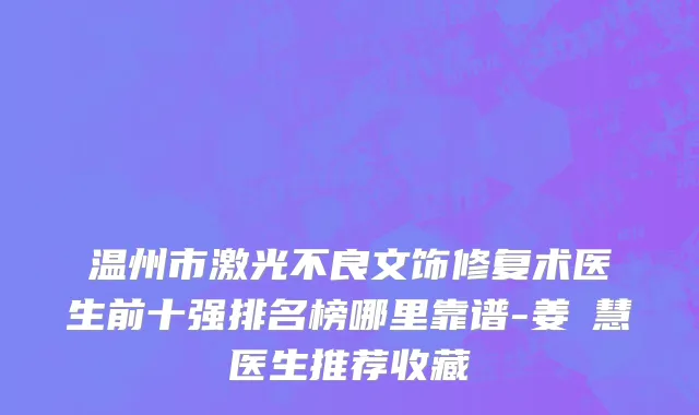 温州市激光不良文饰修复术医生前十强排名榜哪里靠谱-姜旻慧医生推荐收藏