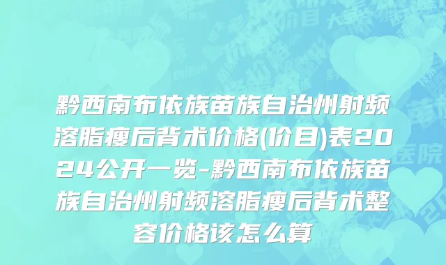 黔西南布依族苗族自治州射频溶脂瘦后背术价格(价目)表2024公开一览-黔西南布依族苗族自治州射频溶脂瘦后背术整容价格该怎么算